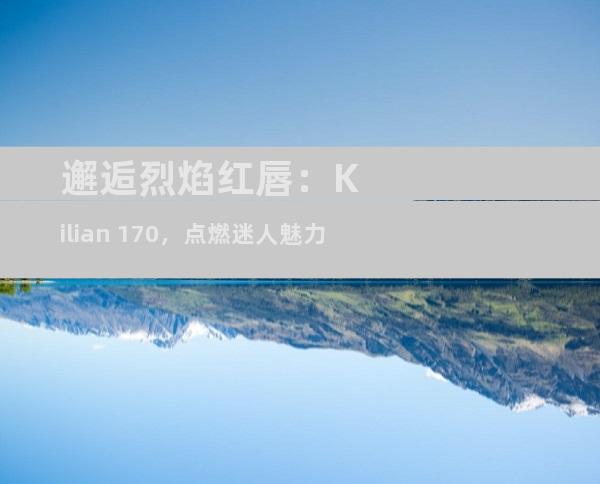 邂逅烈焰红唇：Kilian 170，点燃迷人魅力